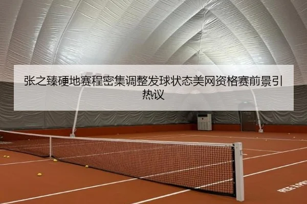 张之臻硬地赛程密集调整发球状态美网资格赛前景引热议